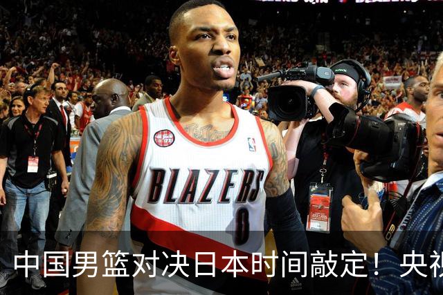 中国男篮对决日本时间敲定！央视CCTV5+直播，要是想3杀敌手需做3点调动