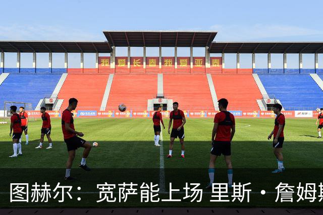 图赫尔：宽萨能上场 里斯·詹姆斯还得评估 不会吃伟哥来应对高反