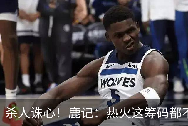 杀人诛心！鹿记：热火这筹码都不够换利拉德的 更何况是字母哥？