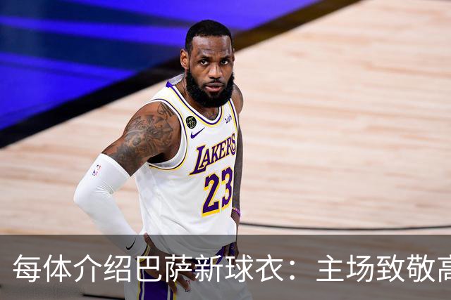 每体介绍巴萨新球衣：主场致敬高迪 客场致敬科比 二客复古薄荷绿