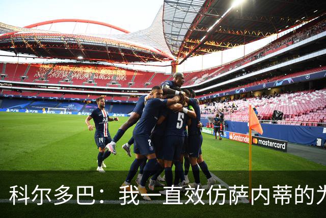 科尔多巴：我一直效仿萨内蒂的为人处事，我们的关系宛如初见