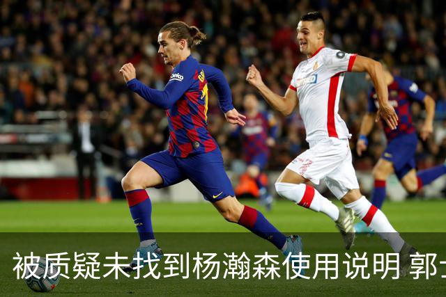 被质疑未找到杨瀚森使用说明 郭士强：发挥不佳早有预期
