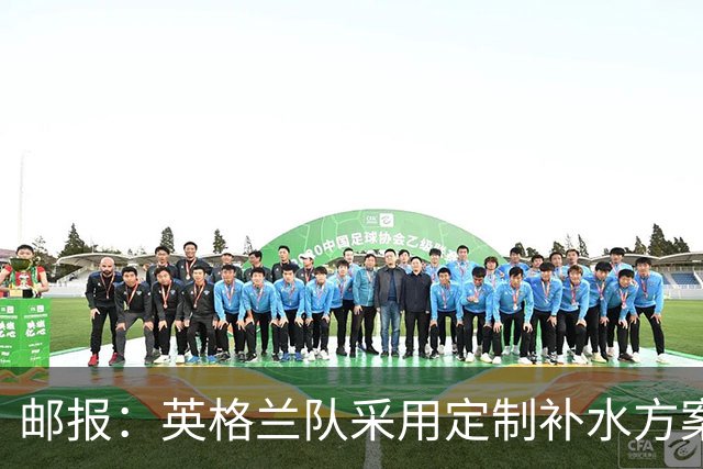 邮报：英格兰队采用定制补水方案应对高温，并为球员提供特制披萨