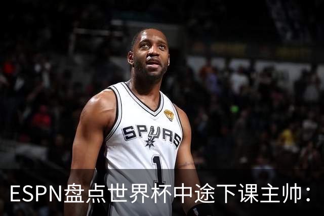 ESPN盘点世界杯中途下课主帅：拉穆奇上榜 洛佩特吉、车范根在列
