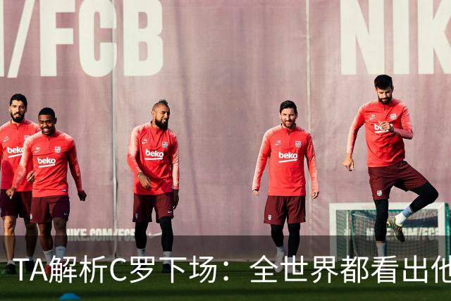TA解析C罗下场：全世界都看出他不想下 而他展现了自负+职业+热爱
